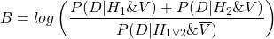 \[ B = log \left( \dfrac{P(D|H_1\&V)+P(D|H_2\&V)}{P(D|H_{1 \lor 2} \&\overline{V})} \right) \]