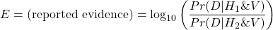 \[ E = (\text{reported evidence}) = \log_{10}\left(\dfrac{Pr(D | H_1 \& V)}{Pr(D | H_2 \& V)}\right) \]