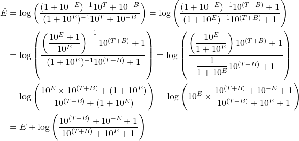 \begin{align*} \Hat{E} &= \log\left( \dfrac{(1 + 10^{-E})^{-1}  10^T +10^{-B}}{(1 + 10^{E})^{-1} 10^T + 10^{-B}}  \right) = \log\left( \dfrac{(1 + 10^{-E})^{-1}  10^{(T+B)} +1}{(1 + 10^{E})^{-1} 10^{(T+B)} + 1} \right) \\ &= \log\left( \dfrac{ \left(\dfrac{10^E + 1}{10^{E}}\right)^{-1}  10^{(T+B)} +1}{(1 + 10^{E})^{-1} 10^{(T+B)} + 1} \right) = \log\left( \dfrac{ \left(\dfrac{10^{E}}{1 + 10^E}\right) 10^{(T+B)} +1}{ \dfrac{1}{1 + 10^{E}} 10^{(T+B)} + 1} \right) \\ &= \log\left( \dfrac{ 10^{E} \times 10^{(T+B)} + (1 + 10^{E})}{ 10^{(T+B)} + (1 + 10^{E})} \right) = \log\left( 10^{E} \times \dfrac{ 10^{(T+B)} + 10^{-E} + 1}{ 10^{(T+B)} + 10^{E} + 1} \right) \\ &= E + \log\left( \dfrac{ 10^{(T+B)} + 10^{-E} + 1}{ 10^{(T+B)} + 10^{E} + 1} \right) \end{align*}