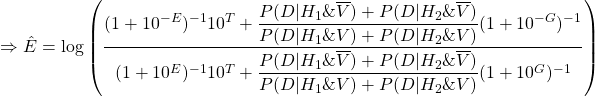 \[ \Rightarrow \Hat{E} &= \log\left( \dfrac{(1 + 10^{-E})^{-1}  10^T + \dfrac{P(D|H_1\&\overline{V})+P(D|H_2\&\overline{V})}{P(D|H_1\&V)+P(D|H_2\&V)}(1 + 10^{-G})^{-1}}{(1 + 10^{E})^{-1} 10^T + \dfrac{P(D|H_1\&\overline{V})+P(D|H_2\&\overline{V})}{P(D|H_1\&V)+P(D|H_2\&V)}(1 + 10^{G})^{-1}} \right) \]