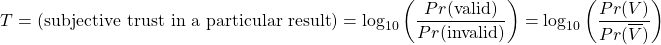 \[ T = (\text{subjective trust in a particular result}) = \log_{10}\left(\dfrac{Pr(\text{valid})}{Pr(\text{invalid})}\right)  = \log_{10}\left(\dfrac{Pr(V)}{Pr(\overline{V})}\right) \]