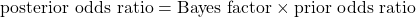 \[ \text{posterior odds ratio} = \text{Bayes factor} \times \text{prior odds ratio} \]