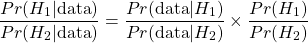 \[ \dfrac{Pr(H_1 | \text{data})}{Pr(H_2 | \text{data})} = \dfrac{Pr(\text{data} | H_1)}{Pr(\text{data} | H_2)} \times \dfrac{Pr(H_1)}{Pr(H_2)} \]